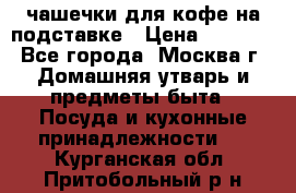чашечки для кофе на подставке › Цена ­ 1 000 - Все города, Москва г. Домашняя утварь и предметы быта » Посуда и кухонные принадлежности   . Курганская обл.,Притобольный р-н